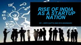 RISE OF INDIA
AS A STARTUP
NATION
BY – KRITI GUPTA AND RIYA BHANDARI
 