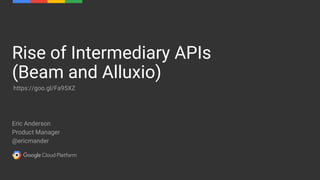 Eric Anderson
Product Manager
@ericmander
Rise of Intermediary APIs
(Beam and Alluxio)
https://goo.gl/Fa95XZ
 
