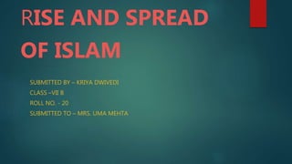 RISE AND SPREAD
OF ISLAM
SUBMITTED BY – KRIYA DWIVEDI
CLASS –VII B
ROLL NO. - 20
SUBMITTED TO – MRS. UMA MEHTA
 