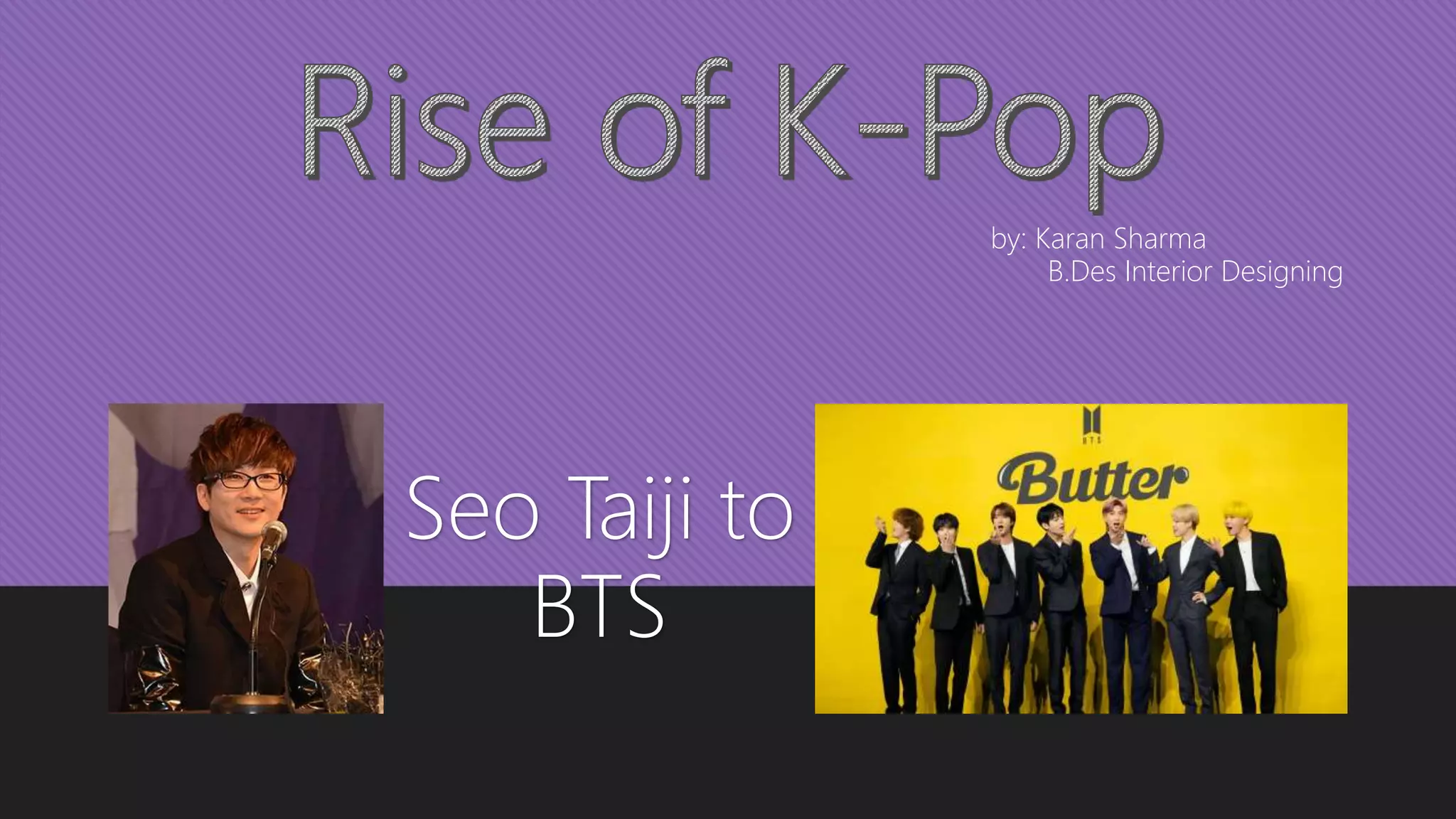 by: Karan Sharma
B.Des Interior Designing
Seo Taiji to
BTS
 