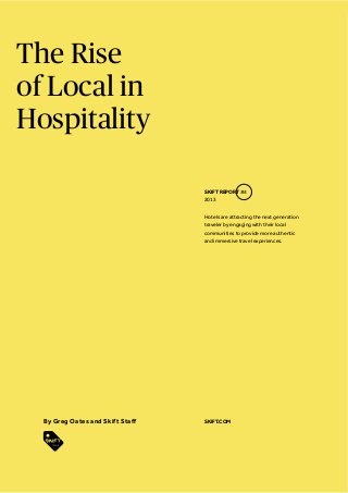 The Rise
of Local in
Hospitality
SKIFT REPORT #4
2013
Hotels are attracting the next generation
traveler by engaging with their local
communities to provide more authentic
and immersive travel experiences.

SKIFT.COM

 