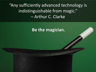 “Any sufficiently advanced technology is indistinguishable from magic.” – Arthur C. Clarke<br /> Be the magician.<br />