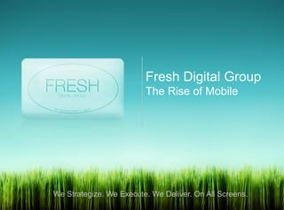 Fresh Digital Group
                         The Rise of Mobile




We Strategize. We Execute. We Deliver. On All Screens.
 