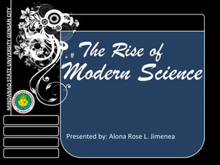 MINDANAOSTATEUNIVERSITYGENSANCITY
The Rise of
Modern Science
Presented by: Alona Rose L. Jimenea
 