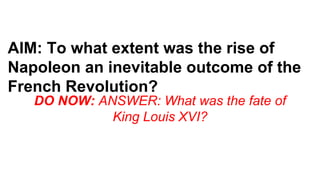 AIM: To what extent was the rise of 
Napoleon an inevitable outcome of the 
French Revolution? 
DO NOW: ANSWER: What was the fate of 
King Louis XVI? 
 