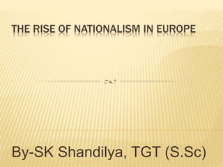 THE RISE OF NATIONALISM IN EUROPE
By-SK Shandilya, TGT (S.Sc)
 