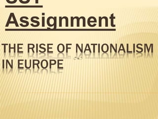 THE RISE OF NATIONALISM
IN EUROPE
SST
Assignment
 