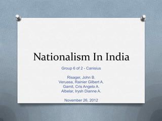Nationalism In India
      Group 6 of 2 - Canisius

         Risager, John B.
     Veruasa, Rainier Gilbert A.
       Gamit, Cris Angelo A.
      Albelar, Irysh Dianne A.

        November 26, 2012
 