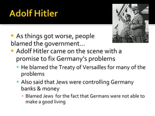 As things got worse, people  blamed the government… Adolf Hitler came on the scene with a promise to fix Germany’s problems He blamed the Treaty of Versailles for many of the problems Also said that Jews were controlling Germany banks & money Blamed Jews  for the fact that Germans were not able to make a good living 