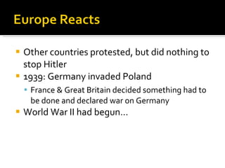 Other countries protested, but did nothing to stop Hitler 1939: Germany invaded Poland France & Great Britain decided something had to be done and declared war on Germany World War II had begun… 