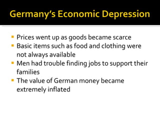 Prices went up as goods became scarce Basic items such as food and clothing were not always available Men had trouble finding jobs to support their families The value of German money became extremely inflated 