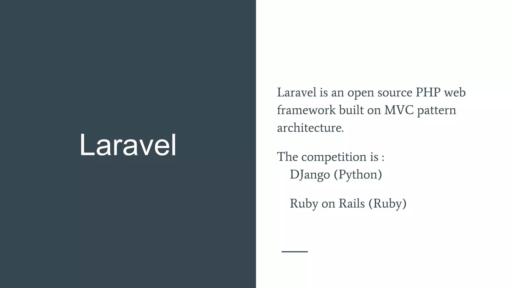 Laravel
Laravel is an open source PHP web
framework built on MVC pattern
architecture.
The competition is :
DJango (Python)
Ruby on Rails (Ruby)
 