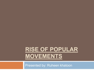 RISE OF POPULAR
MOVEMENTS
Presented by: Ruheen khatoon
 
