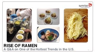 1
RISE OF RAMEN
A Q&A on One of the Hottest Trends in the U.S.
 