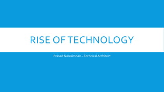 RISE OF TECHNOLOGY
Prasad Narasimhan –TechnicalArchitect
 