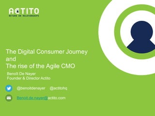 The  Digital  Consumer  Journey  
and
The  rise  of  the  Agile  CMO
Benoît  De  Nayer
Founder &  Director Actito
@benoitdenayer
Benoit.de.nayer@actito.com
@actitohq
 