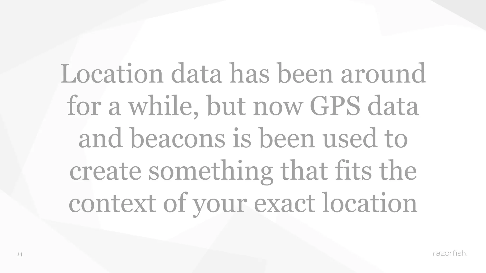 14 
Location data has been around 
for a while, but now GPS data 
and beacons is been used to 
create something that fits the 
context of your exact location 
 