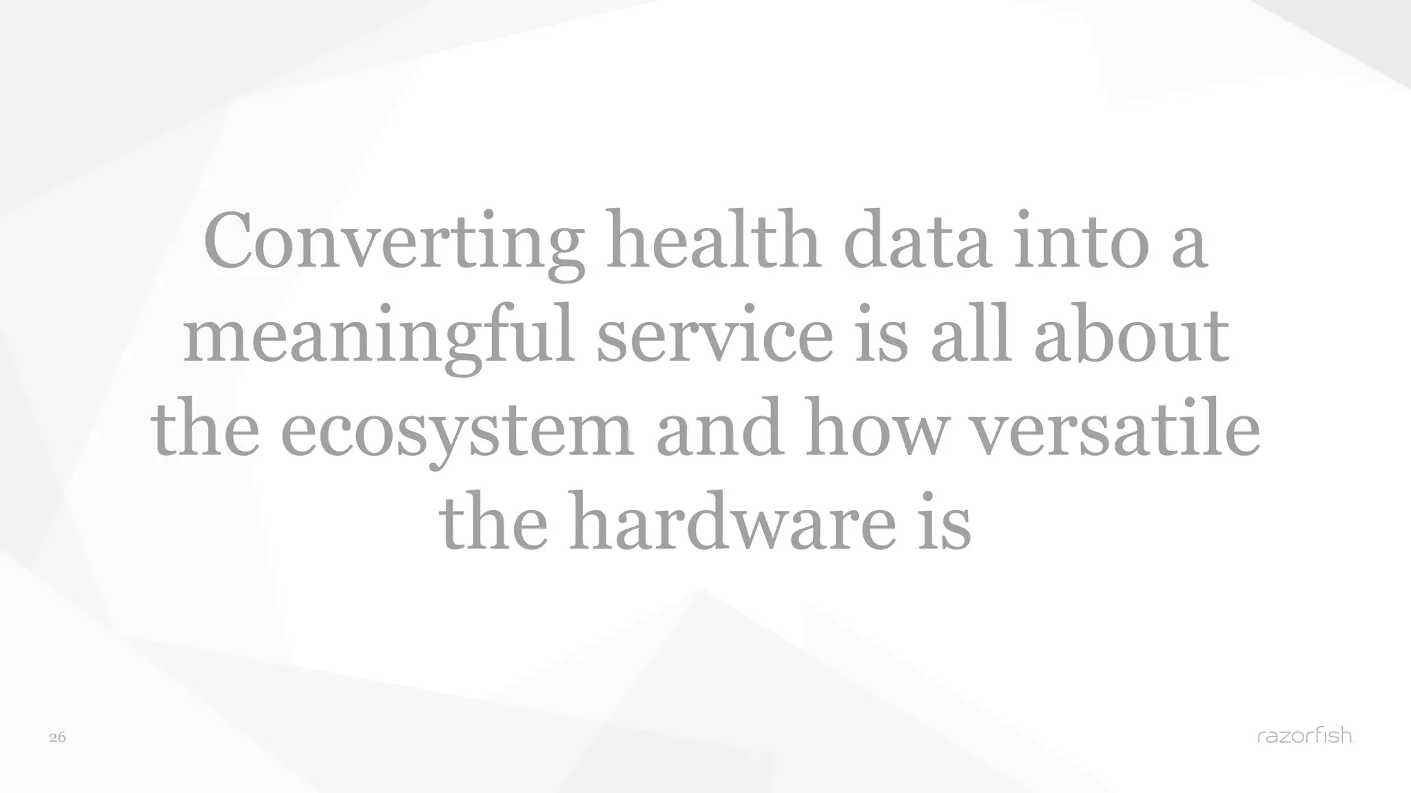 26 
Converting health data into a 
meaningful service is all about 
the ecosystem and how versatile 
the hardware is 
 