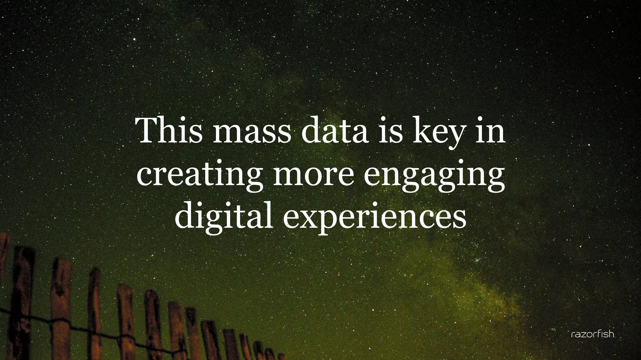 4 
This mass data is key in 
creating more engaging 
digital experiences 
 