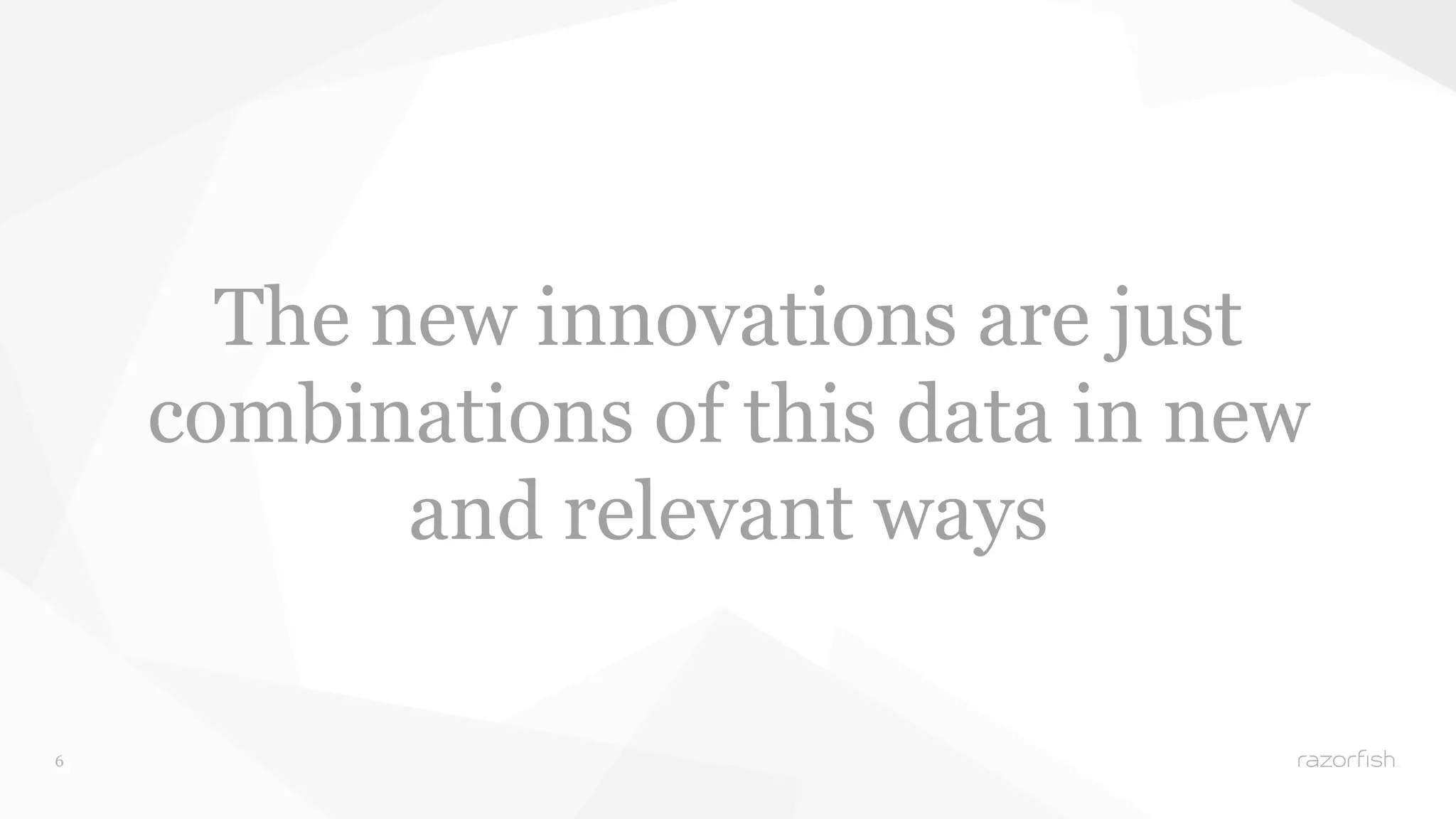 6 
The new innovations are just 
combinations of this data in new 
and relevant ways 
 