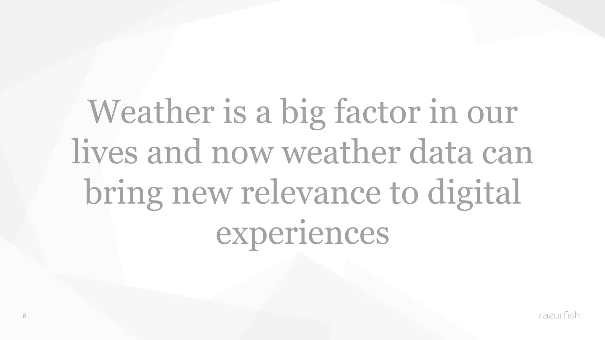 8 
Weather is a big factor in our 
lives and now weather data can 
bring new relevance to digital 
experiences 
 
