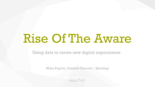 Rise Of The Aware 
Using data to create new digital experiences 
Miika Puputti, Creative Director / @miikap 
 