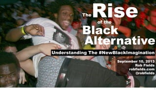 TheRiseof the
Black
Alternative
Understanding The #NewBlackImagination
September 10, 2013
Rob Fields
robfields.com
@robfields
1
 