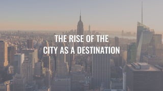THE RISE OF THE
CITY AS A DESTINATION
 