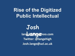 Rise of the Digitized
Public Intellectual
langehigh@yahoo.com
Twitter: @langehigh
Josh.lange@ucl.ac.uk
Josh
Lange
 