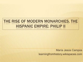 THE RISE OF MODERN MONARCHIES. THE
HISPANIC EMPIRE: PHILIP II
María Jesús Campos
learningfromhistory.wikispaces.com
 