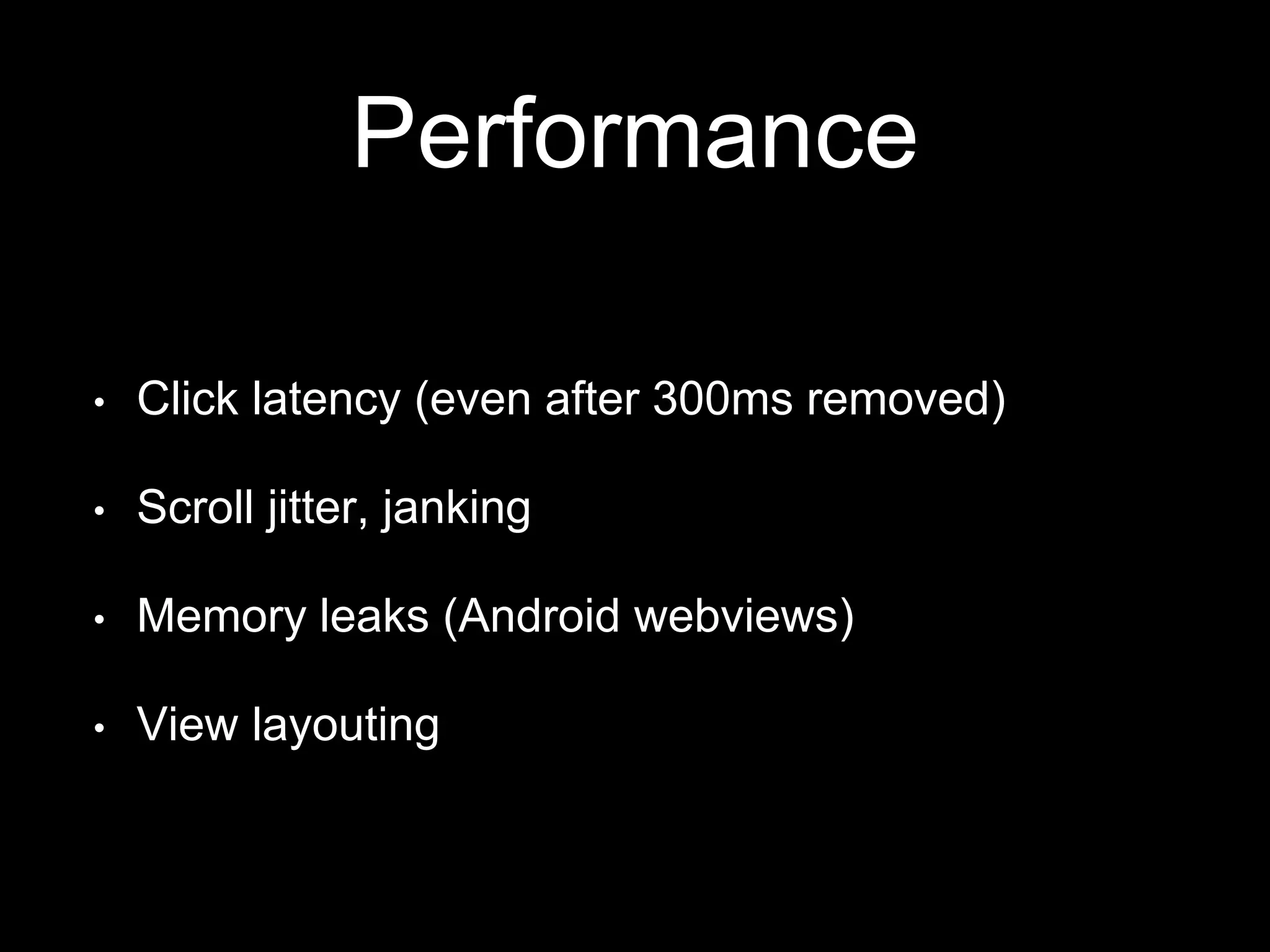 Performance
• Click latency (even after 300ms removed)
• Scroll jitter, janking
• Memory leaks (Android webviews)
• View layouting
 