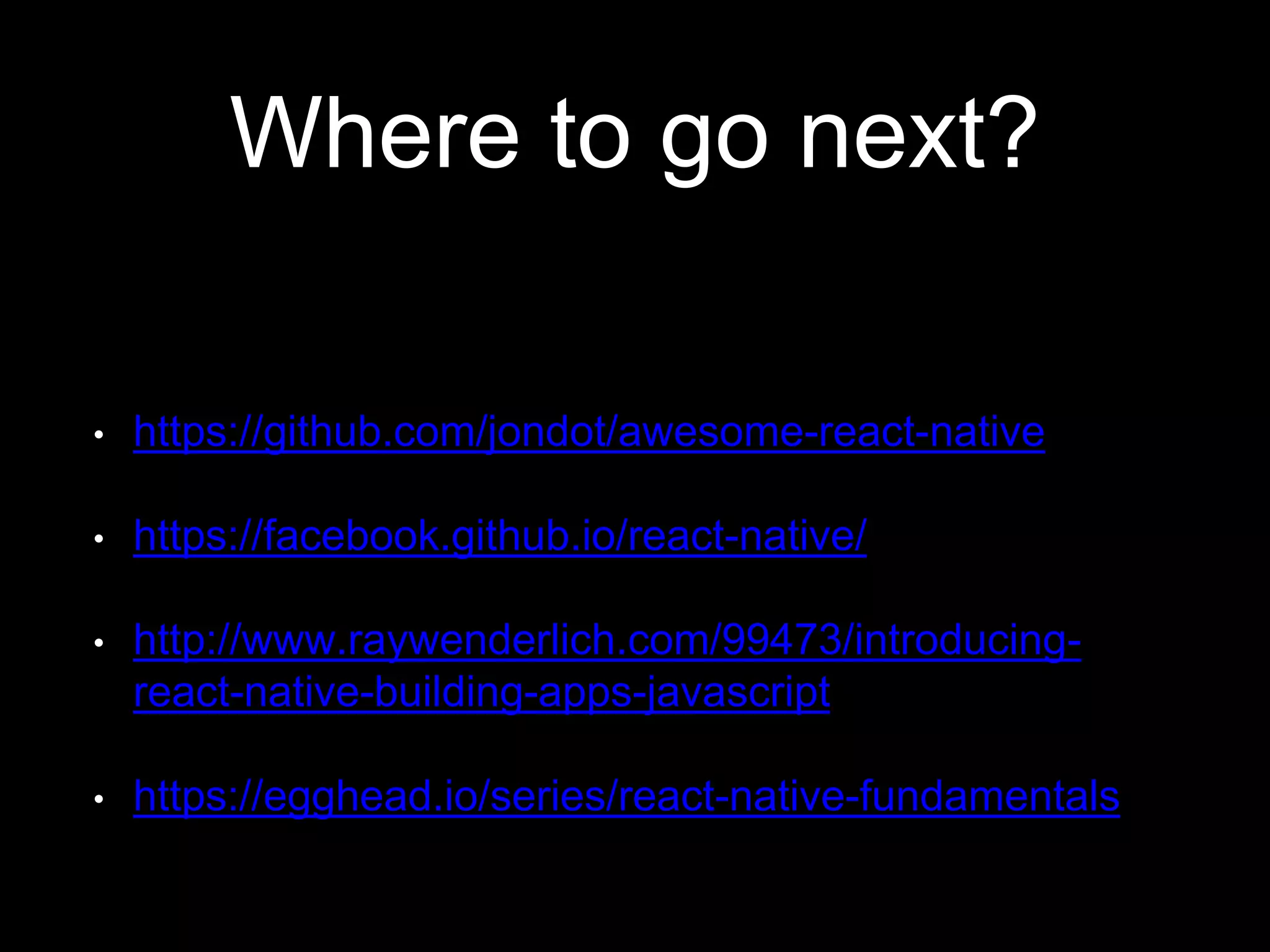 Where to go next?
• https://github.com/jondot/awesome-react-native
• https://facebook.github.io/react-native/
• http://www.raywenderlich.com/99473/introducing-
react-native-building-apps-javascript
• https://egghead.io/series/react-native-fundamentals
 