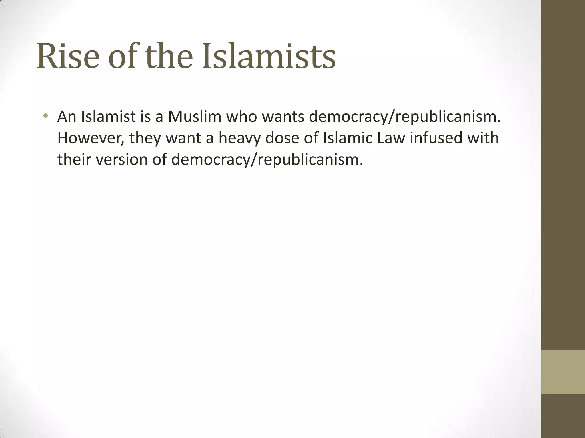 Rise of the Islamists
• An Islamist is a Muslim who wants democracy/republicanism.
  However, they want a heavy dose of Islamic Law infused with
  their version of democracy/republicanism.
 