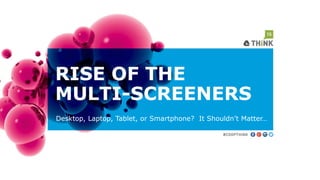 RISE OF THE
MULTI-SCREENERS
Desktop, Laptop, Tablet, or Smartphone? It Shouldn’t Matter…
 