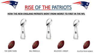 RISE OF THE PATRIOTS
HOW THE NEW ENGLAND PATRIOTS WENT FROM WORST TO FIRST IN THE NFL
THE DARK YEARS BILL PARCELLS BELICHICK + BRADY CLUTCH FIELD GOALS
 