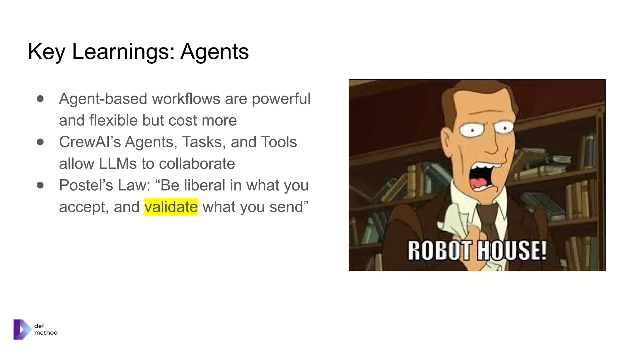 Key Learnings: Agents
● Agent-based workflows are powerful
and flexible but cost more
● CrewAI’s Agents, Tasks, and Tools
allow LLMs to collaborate
● Postel’s Law: “Be liberal in what you
accept, and validate what you send”
 