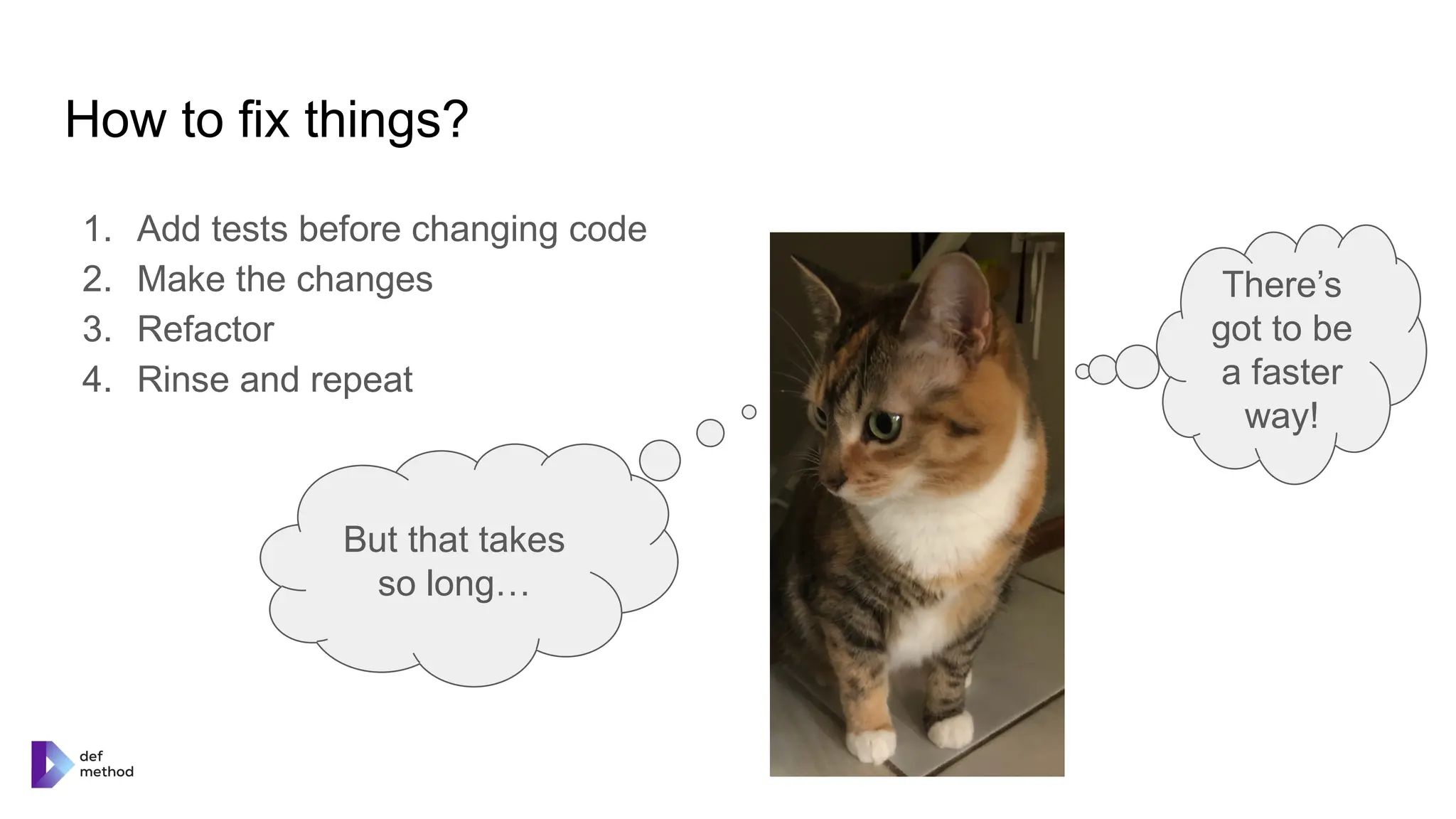 How to fix things?
1. Add tests before changing code
2. Make the changes
3. Refactor
4. Rinse and repeat
There’s
got to be
a faster
way!
But that takes
so long…
 
