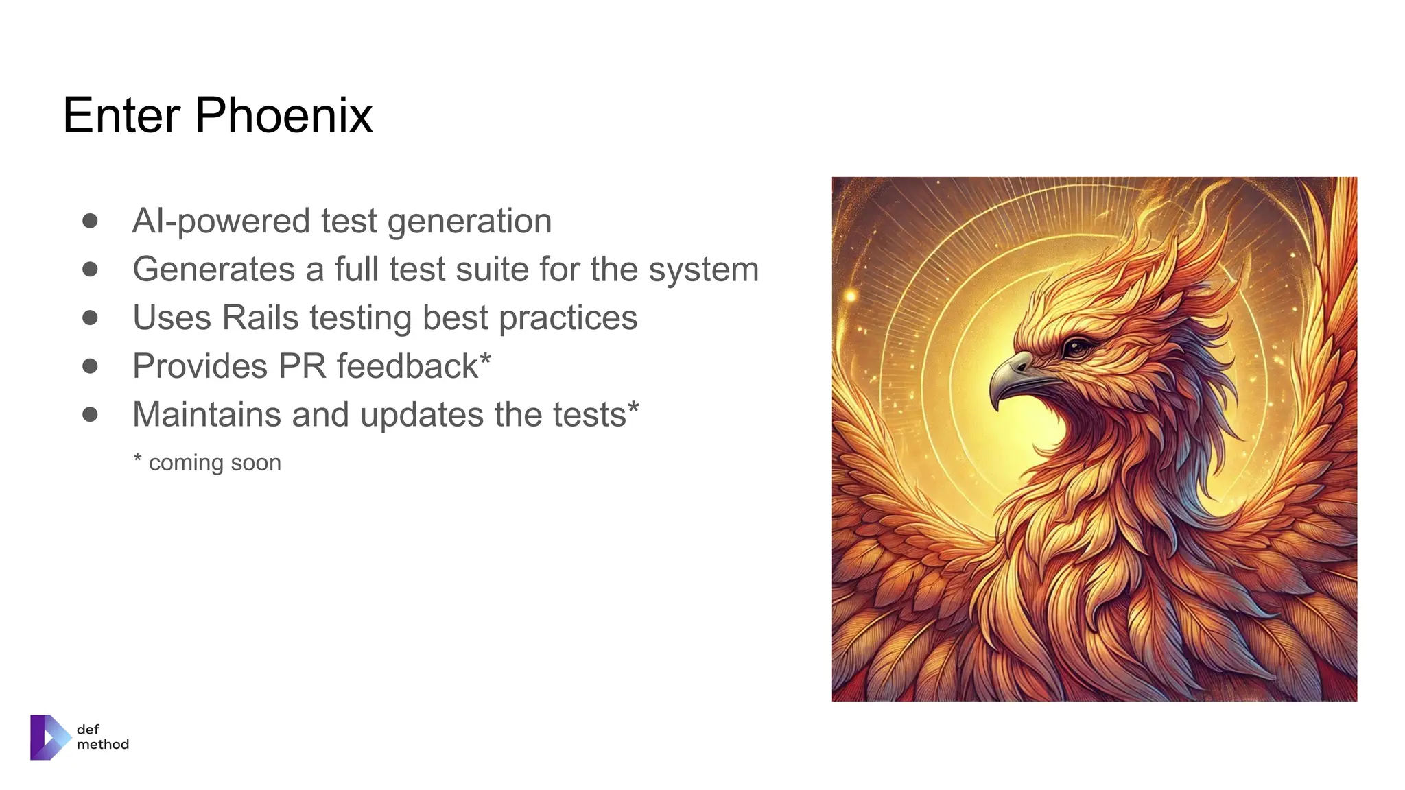 Enter Phoenix
● AI-powered test generation
● Generates a full test suite for the system
● Uses Rails testing best practices
● Provides PR feedback*
● Maintains and updates the tests*
* coming soon
 