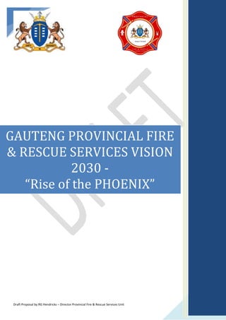 Draft Proposal by RG Hendricks – Director Provincial Fire & Rescue Services Unit
GAUTENG PROVINCIAL FIRE
& RESCUE SERVICES VISION
2030 -
“Rise of the PHOENIX”
 