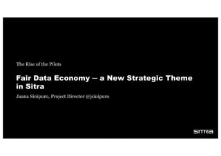 Fair Data Economy ─ a New Strategic Theme
in Sitra
The Rise of the Pilots
Jaana Sinipuro, Project Director @jsinipuro
 
