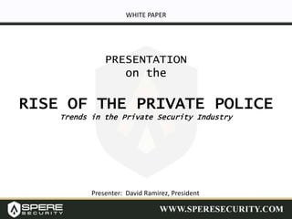 PRESENTATION
on the
RISE OF THE PRIVATE POLICE
Trends in the Private Security Industry
Presenter: David Ramirez, President
WHITE PAPER
 