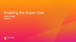 Enabling the Super User
Jason Singh
Telstra
 