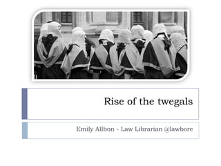 Rise of the twegals Emily Allbon - Law Librarian @lawbore 