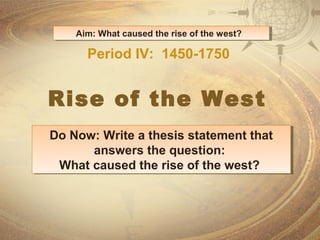 Aim: What caused the Aim: What caused the r risisee o off t thhee w weesstt?? 
Period IV: 1450-1750 
Rise of the West 
Do Now: Write a thesis statement that 
Do Now: Write a thesis statement that 
answers the question: 
answers the question: 
What caused the rise of the west? 
What caused the rise of the west? 
 