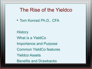 The Rise of the Yieldco

Tom Konrad Ph.D., CFA
History
What is a YieldCo
Importance and Purpose
Common YieldCo features
Yieldco Assets
Benefits and Drawbacks
 