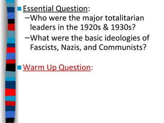 ■Essential Question:
–Who were the major totalitarian
leaders in the 1920s & 1930s?
–What were the basic ideologies of
Fascists, Nazis, and Communists?
■Warm Up Question:
 