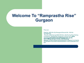 Welcome To “Ramprastha Rise” Gurgaon Price List Rate:Rs. 4000/-Per Sq.FtInaugural Discount:Rs. 150/-Per Sq.FtEffective Price:Rs. 3850/-Per Sq.FtEDC/IDC:Rs. 335/-Per Sq.FtCar Parking  Covered:Rs. 300000IFMS Charges:Rs. 50/-Per Sq.Ft  AREA  (sq.ft.)TypeRATEBSPCAR PARKINGEDC/IDC @ 335/- Sq.Ft.IFMS @ 50/-Sq.Ft.TOTAL COSTBooking  Amount 17653BHK3850679525030000059127588250777477567952518253BHK+Store38507026250300000611375912508028875702625  