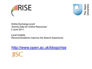 Online Exchange event ‘Activity Data for Online Resources’2 June 2011Local Insights Recommendations Improve the Search Experience http://www.open.ac.uk/blogs/rise 