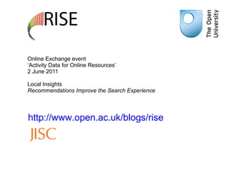 Online Exchange event  ‘Activity Data for Online Resources’ 2 June 2011 Local Insights  Recommendations Improve the Search Experience http://www.open.ac.uk/blogs/rise   
