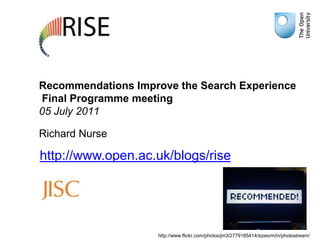 Recommendations Improve the Search Experience Final Programme meeting05 July 2011 Richard Nurse,[object Object],http://www.open.ac.uk/blogs/rise,[object Object],http://www.flickr.com/photos/jm3/2779185414/sizes/m/in/photostream/,[object Object]